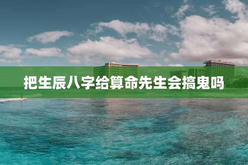 把生辰八字给算命先生会搞鬼吗