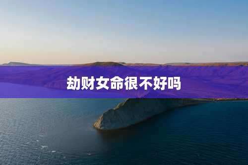 劫财女命很不好吗