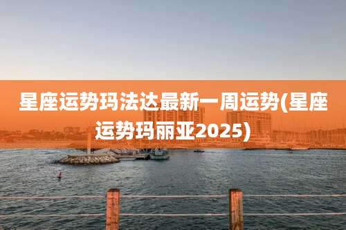 星座运势玛法达最新一周运势(星座运势玛丽亚2025)