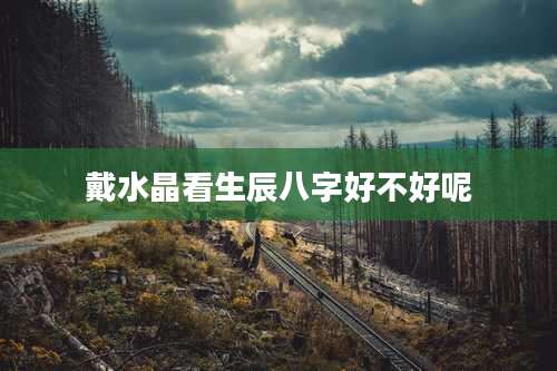 戴水晶看生辰八字好不好呢