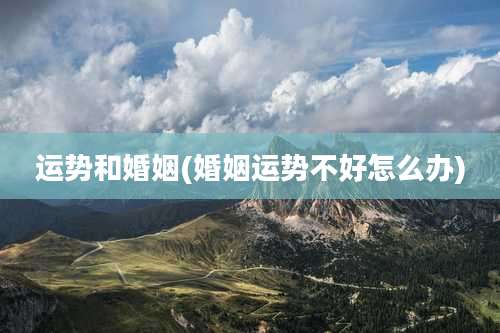 运势和婚姻(婚姻运势不好怎么办)