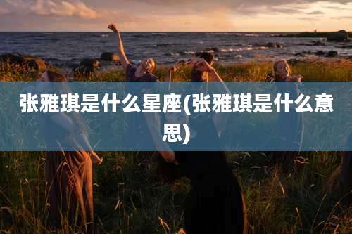 张雅琪是什么星座(张雅琪是什么意思)