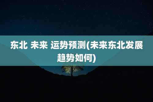 东北 未来 运势预测(未来东北发展趋势如何)