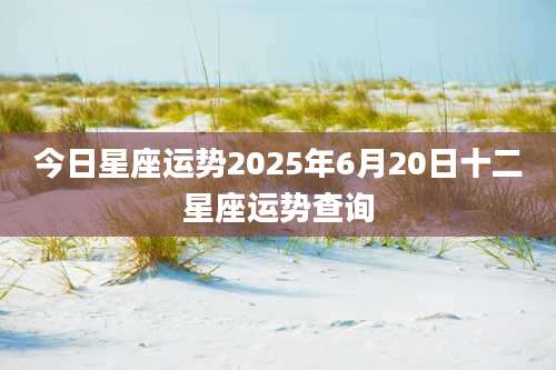 今日星座运势2025年6月20日十二星座运势查询