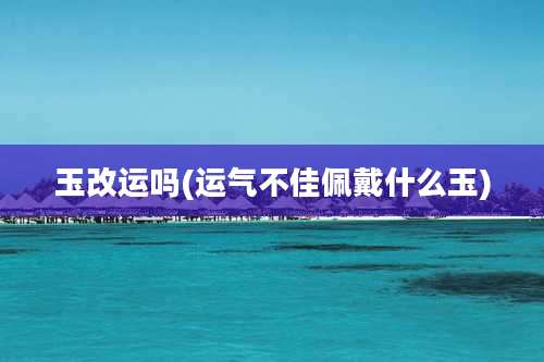 玉改运吗(运气不佳佩戴什么玉)