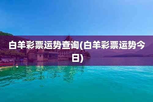 白羊彩票运势查询(白羊彩票运势今日)