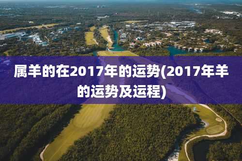 属羊的在2017年的运势(2017年羊的运势及运程)