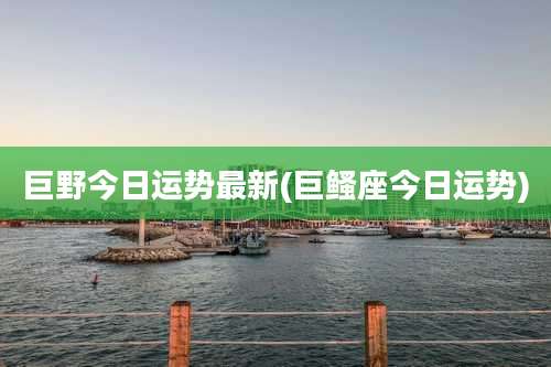 巨野今日运势最新(巨鳋座今日运势)