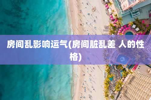 房间乱影响运气(房间脏乱差 人的性格)