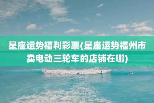 星座运势福利彩票(星座运势福州市卖电动三轮车的店铺在哪)