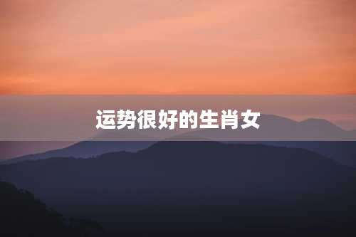 运势很好的生肖女