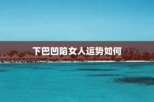 下巴凹陷女人运势如何