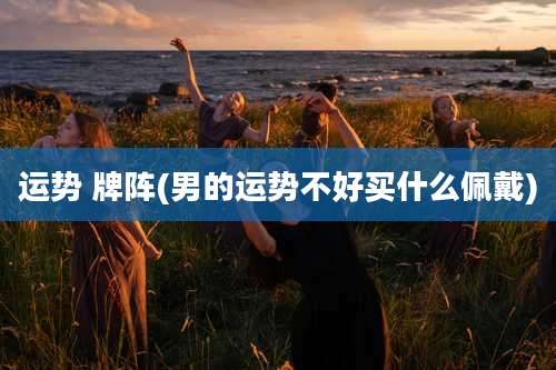 运势 牌阵(男的运势不好买什么佩戴)