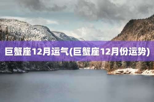 巨蟹座12月运气(巨蟹座12月份运势)