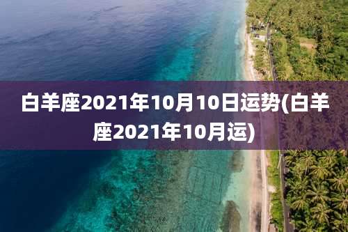 白羊座2021年10月10日运势(白羊座2021年10月运)