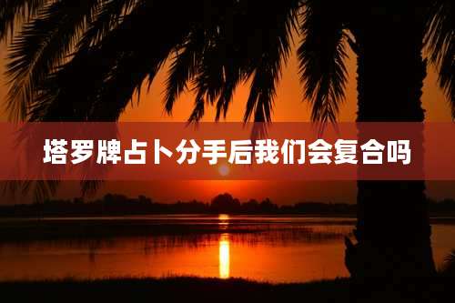 塔罗牌占卜分手后我们会复合吗