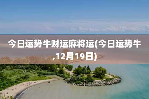 今日运势牛财运麻将运(今日运势牛,12月19日)