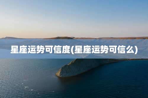 星座运势可信度(星座运势可信么)