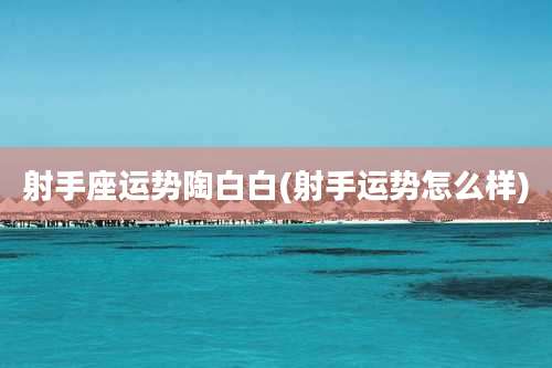 射手座运势陶白白(射手运势怎么样)