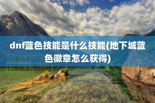 dnf蓝色技能是什么技能(地下城蓝色徽章怎么获得)