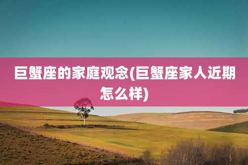 巨蟹座的家庭观念(巨蟹座家人近期怎么样)