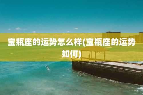 宝瓶座的运势怎么样(宝瓶座的运势如何)