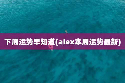 下周运势早知道(alex本周运势最新)