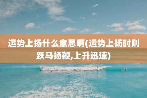 运势上扬什么意思啊(运势上扬时则跃马扬鞭,上升迅速)