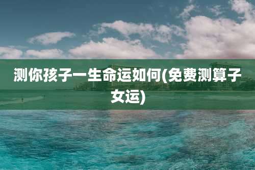 测你孩子一生命运如何(免费测算子女运)