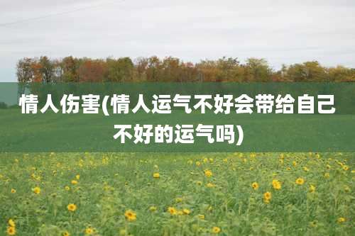 情人伤害(情人运气不好会带给自己不好的运气吗)