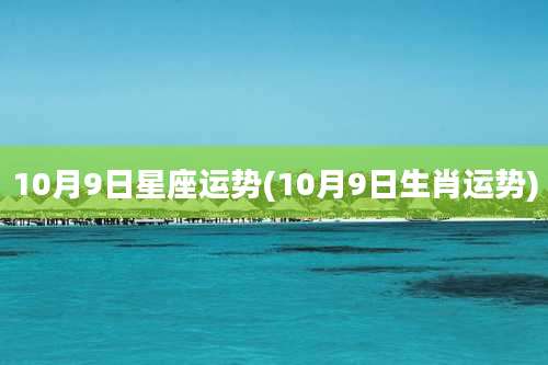 10月9日星座运势(10月9日生肖运势)