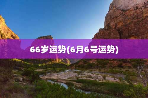 66岁运势(6月6号运势)