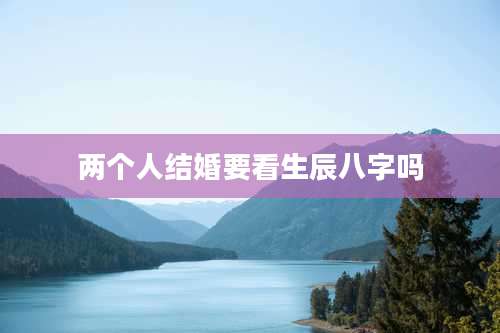 两个人结婚要看生辰八字吗