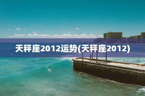 天秤座2012运势(天秤座2012)