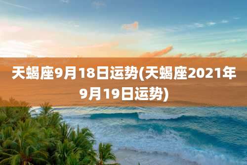 天蝎座9月18日运势(天蝎座2021年9月19日运势)