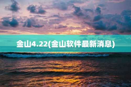 金山4.22(金山软件最新消息)