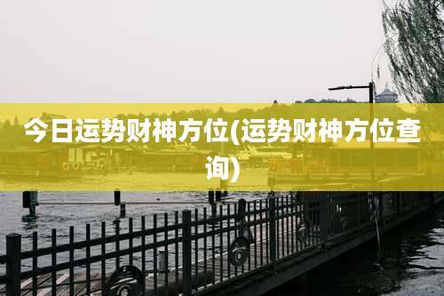 今日运势财神方位(运势财神方位查询)