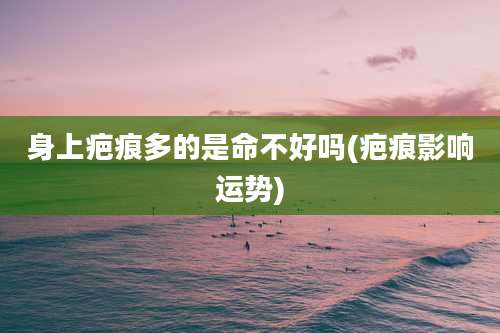 身上疤痕多的是命不好吗(疤痕影响运势)