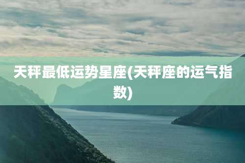 天秤最低运势星座(天秤座的运气指数)