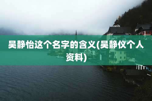 吴静怡这个名字的含义(吴静仪个人资料)