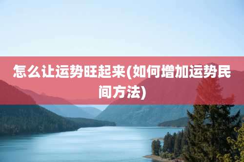 怎么让运势旺起来(如何增加运势民间方法)