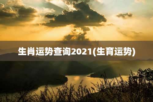 生肖运势查询2021(生育运势)