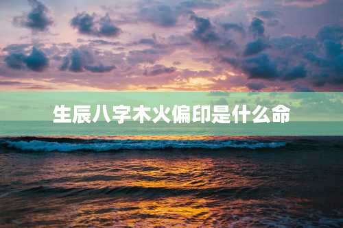 生辰八字木火偏印是什么命