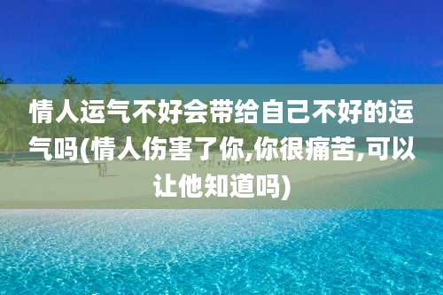 情人运气不好会带给自己不好的运气吗(情人伤害了你,你很痛苦,可以让他知道吗)