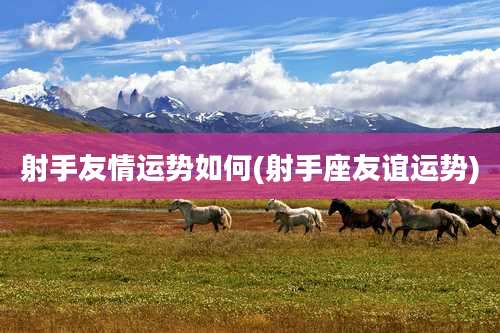 射手友情运势如何(射手座友谊运势)