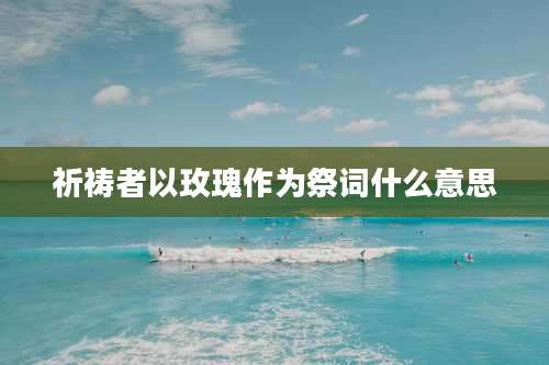 祈祷者以玫瑰作为祭词什么意思