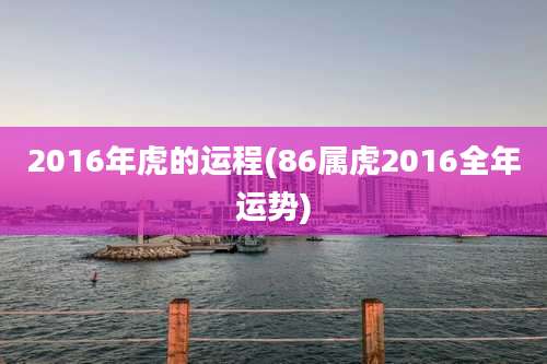 2016年虎的运程(86属虎2016全年运势)
