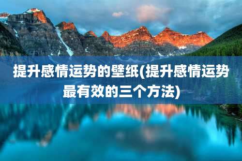 提升感情运势的壁纸(提升感情运势最有效的三个方法)