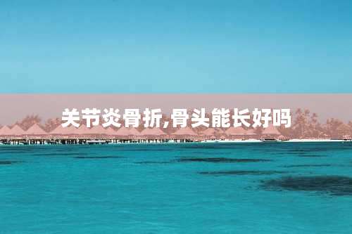 关节炎骨折,骨头能长好吗