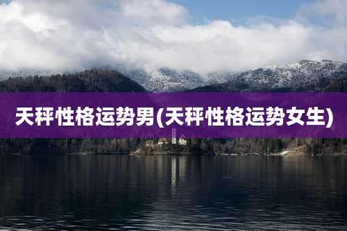 天秤性格运势男(天秤性格运势女生)